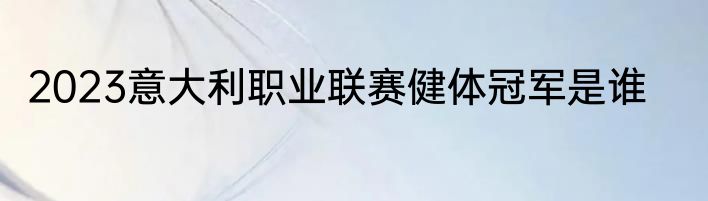 2023意大利职业联赛健体冠军是谁