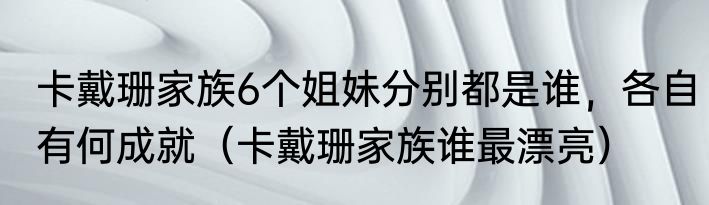 卡戴珊家族6个姐妹分别都是谁，各自有何成就（卡戴珊家族谁最漂亮）