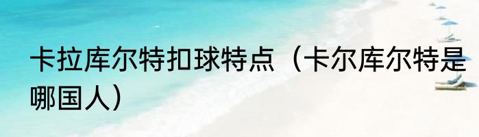 卡拉库尔特扣球特点（卡尔库尔特是哪国人）