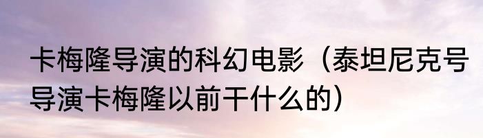 卡梅隆导演的科幻电影（泰坦尼克号导演卡梅隆以前干什么的）