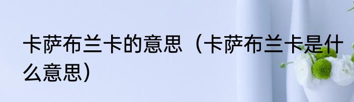 卡萨布兰卡的意思（卡萨布兰卡是什么意思）