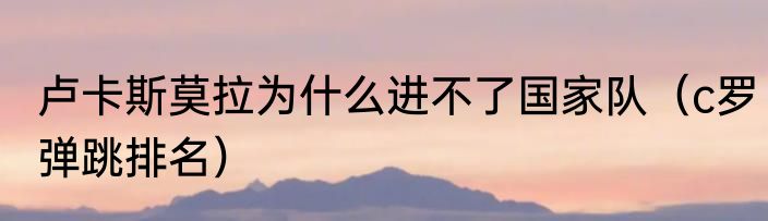 卢卡斯莫拉为什么进不了国家队（c罗弹跳排名）