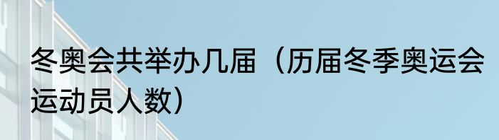 冬奥会共举办几届（历届冬季奥运会运动员人数）