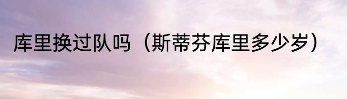 库里换过队吗（斯蒂芬库里多少岁）
