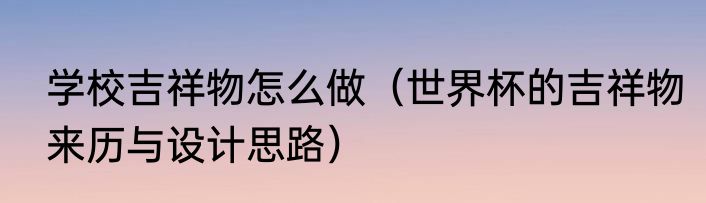 学校吉祥物怎么做（世界杯的吉祥物来历与设计思路）
