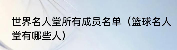 世界名人堂所有成员名单（篮球名人堂有哪些人）