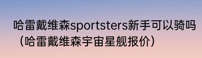 哈雷戴维森sportsters新手可以骑吗（哈雷戴维森宇宙星舰报价）