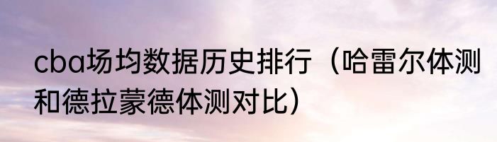 cba场均数据历史排行（哈雷尔体测和德拉蒙德体测对比）