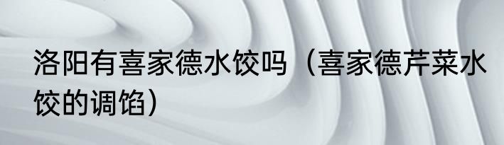 洛阳有喜家德水饺吗（喜家德芹菜水饺的调馅）