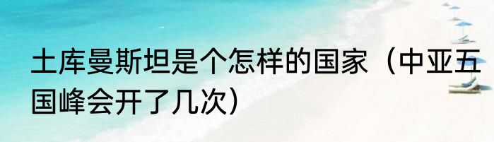 土库曼斯坦是个怎样的国家（中亚五国峰会开了几次）