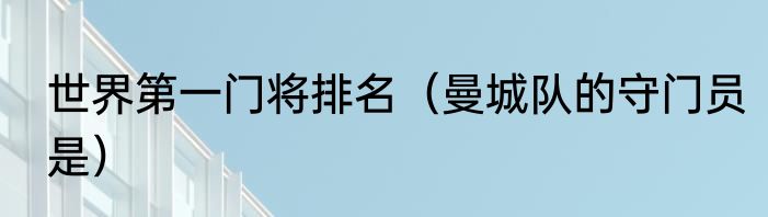 世界第一门将排名（曼城队的守门员是）