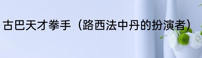 古巴天才拳手（路西法中丹的扮演者）