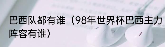 巴西队都有谁（98年世界杯巴西主力阵容有谁）