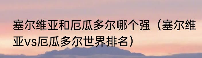 塞尔维亚和厄瓜多尔哪个强（塞尔维亚vs厄瓜多尔世界排名）