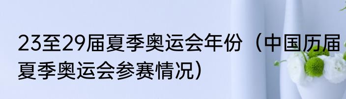 23至29届夏季奥运会年份（中国历届夏季奥运会参赛情况）