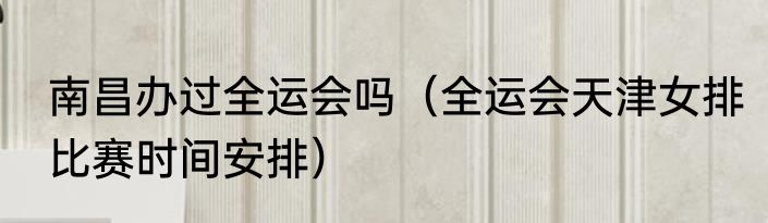 南昌办过全运会吗（全运会天津女排比赛时间安排）