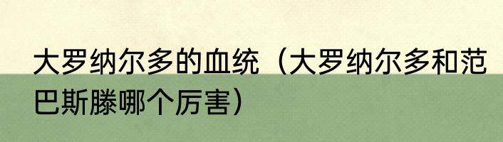 大罗纳尔多的血统（大罗纳尔多和范巴斯滕哪个厉害）