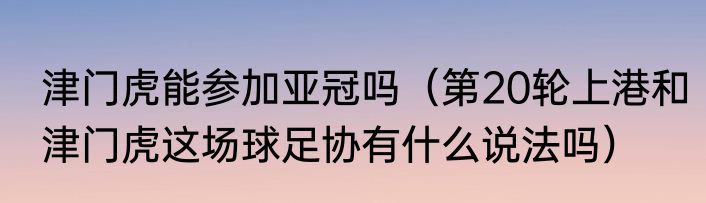 津门虎能参加亚冠吗（第20轮上港和津门虎这场球足协有什么说法吗）