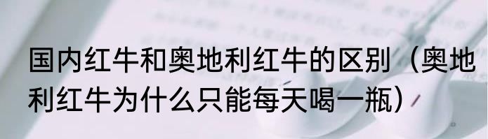 国内红牛和奥地利红牛的区别（奥地利红牛为什么只能每天喝一瓶）
