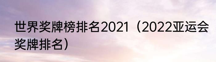 世界奖牌榜排名2021（2022亚运会奖牌排名）