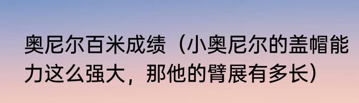 奥尼尔百米成绩（小奥尼尔的盖帽能力这么强大，那他的臂展有多长）