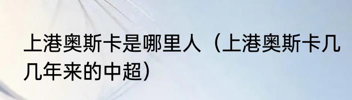 上港奥斯卡是哪里人（上港奥斯卡几几年来的中超）