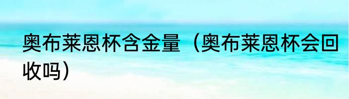 奥布莱恩杯含金量（奥布莱恩杯会回收吗）