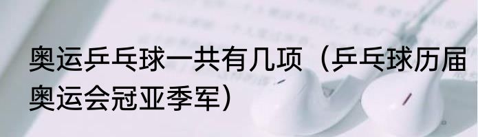 奥运乒乓球一共有几项（乒乓球历届奥运会冠亚季军）