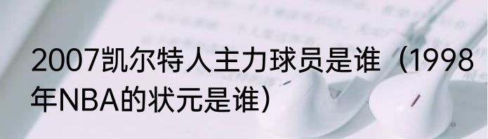2007凯尔特人主力球员是谁（1998年NBA的状元是谁）