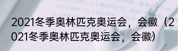 2021冬季奥林匹克奥运会，会徽（2021冬季奥林匹克奥运会，会徽）