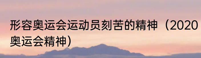 形容奥运会运动员刻苦的精神（2020奥运会精神）