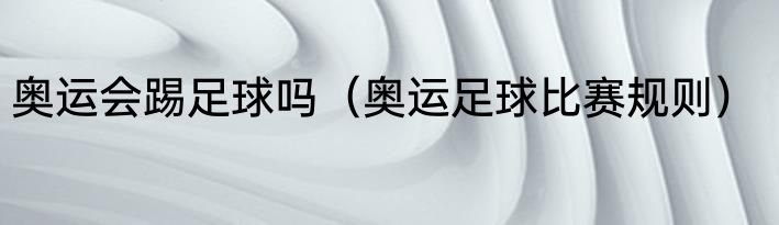 奥运会踢足球吗（奥运足球比赛规则）