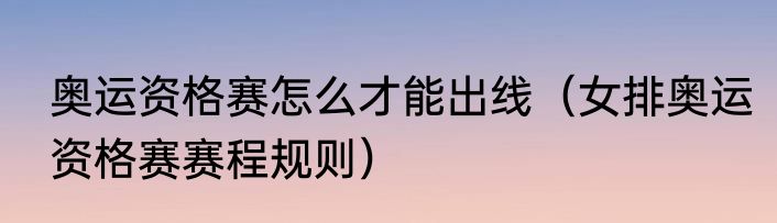 奥运资格赛怎么才能出线（女排奥运资格赛赛程规则）