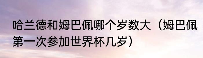 哈兰德和姆巴佩哪个岁数大（姆巴佩第一次参加世界杯几岁）