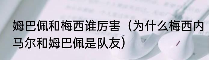 姆巴佩和梅西谁厉害（为什么梅西内马尔和姆巴佩是队友）