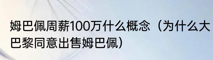 姆巴佩周薪100万什么概念（为什么大巴黎同意出售姆巴佩）