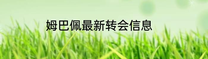 姆巴佩最新转会信息