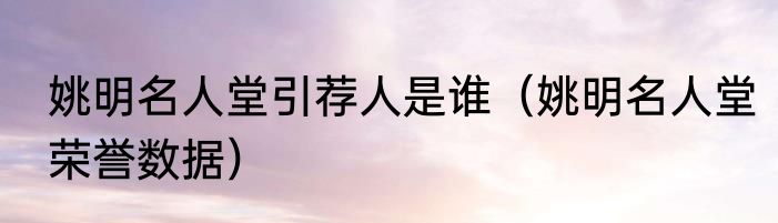 姚明名人堂引荐人是谁（姚明名人堂荣誉数据）