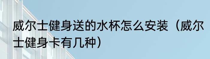 威尔士健身送的水杯怎么安装（威尔士健身卡有几种）