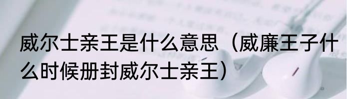 威尔士亲王是什么意思（威廉王子什么时候册封威尔士亲王）