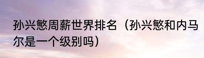 孙兴慜周薪世界排名（孙兴慜和内马尔是一个级别吗）