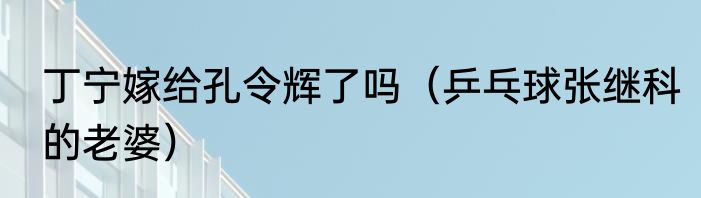 丁宁嫁给孔令辉了吗（乒乓球张继科的老婆）