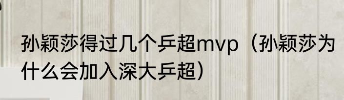 孙颖莎得过几个乒超mvp（孙颖莎为什么会加入深大乒超）
