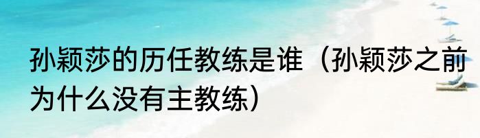 孙颖莎的历任教练是谁（孙颖莎之前为什么没有主教练）