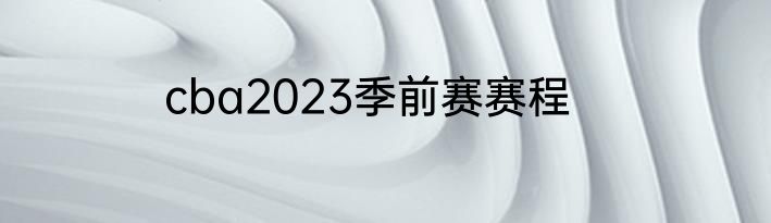 cba2023季前赛赛程