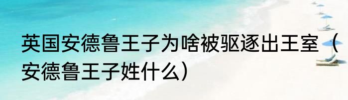 英国安德鲁王子为啥被驱逐出王室（安德鲁王子姓什么）