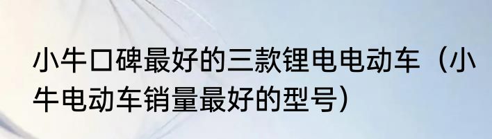 小牛口碑最好的三款锂电电动车（小牛电动车销量最好的型号）