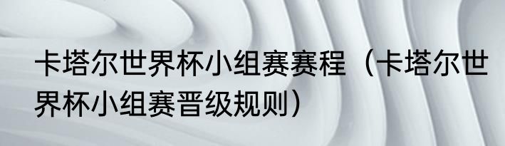 卡塔尔世界杯小组赛赛程（卡塔尔世界杯小组赛晋级规则）