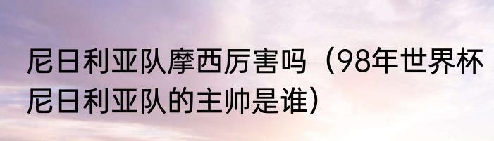 尼日利亚队摩西厉害吗（98年世界杯尼日利亚队的主帅是谁）