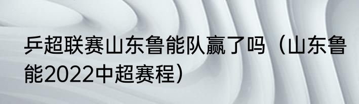 乒超联赛山东鲁能队赢了吗（山东鲁能2022中超赛程）